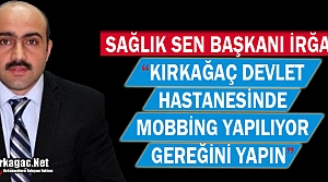 IRĞAT “KIRKAĞAÇ'TA MOBBİNG YAPILIYOR GEREKENİ...