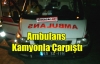 KAMYON AMBULANSLA ÇARPIŞTI