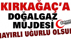 KIRKAĞAÇ'A DOĞALGAZ MÜJDESİ