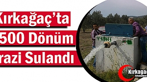 KIRKAĞAÇ'TA 4500 DÖNÜM ARAZİ SULANDI