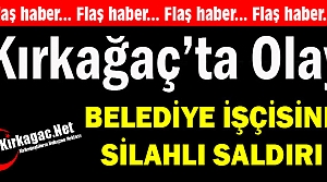 KIRKAĞAÇ’TA OLAY..BELEDİYE İŞÇİSİNE SİLAHLI...