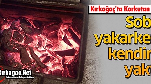 KIRKAĞAÇ’TA SOBA YAKARKEN KENDİNİ YAKTI