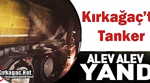 KIRKAĞAÇ’TA TANKER ALEV ALEV YANDI