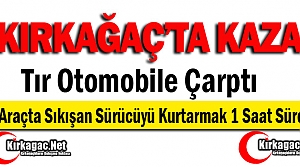 KIRKAĞAÇ’TA TIR OTOMOBİLE ÇARPTI