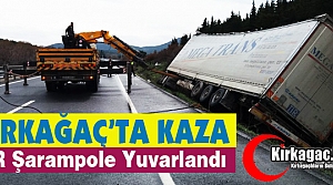 KIRKAĞAÇ’TA TIR ŞARAMPOLE YUVARLANDI