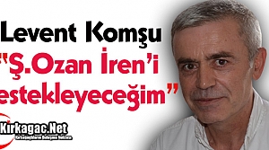 KOMŞU “Ş.OZAN İREN’İ DESTEKLEYECEĞİM”