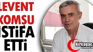 LEVENT KOMŞU İSTİFA ETTİ