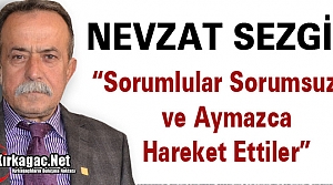 SEZGİN “SORUMLULAR SORUMSUZCA HAREKET ETTİLER”