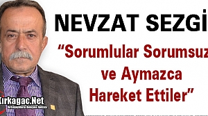 SEZGİN “SORUMLULAR SORUMSUZCA HAREKET ETTİLER”