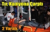 TIR,KAMYONLA ÇARPIŞTI 2 YARALI