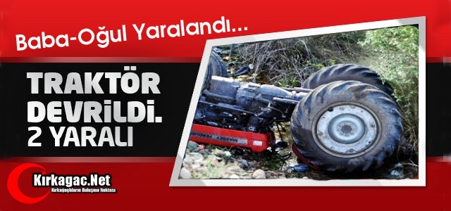 TRAKTÖR DEVRİLDİ BABA İLE OĞLU YARALANDI