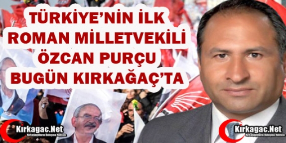 TÜRKİYE'NİN İLK ROMAN MİLLETVEKİLİ BUGÜN KIRKAĞAÇ’TA 