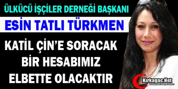 TÜRKMEN “KATİL ÇİN’E SORACAK BİR HESABIMIZ ELBETTE OLACAK”