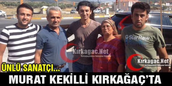 ÜNLÜ SANATÇI MURAT KEKİLLİ KIRKAĞAÇ’TA