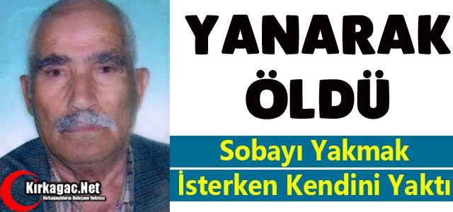 YAŞLI ADAM YANARAK ÖLDÜ