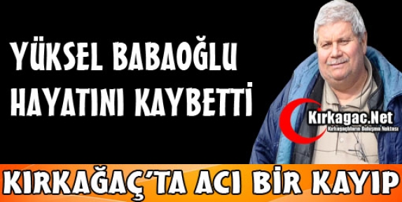 YÜKSEL BABAOĞLU HAYATINI KAYBETTİ